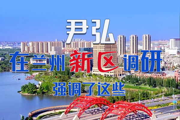 【甘快看·圖解】尹弘書記在蘭州新區(qū)調(diào)研時強調(diào)了這些！