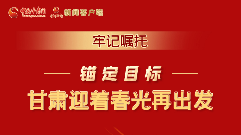 圖解|牢記囑托，錨定目標(biāo)，甘肅迎著春光再出發(fā)！