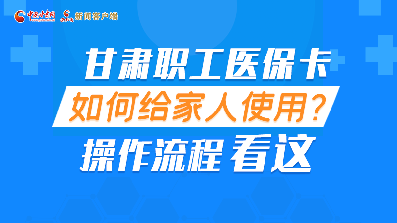 圖解丨甘肅職工醫(yī)?？ㄈ绾谓o家人使用, 操作流程看這