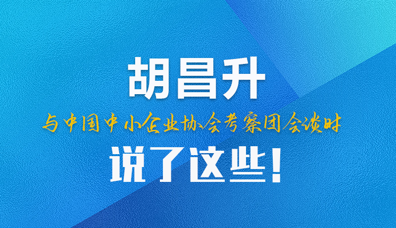 【甘快看】圖解|胡昌升與中國中小企業(yè)協(xié)會考察團會談時說了這些！