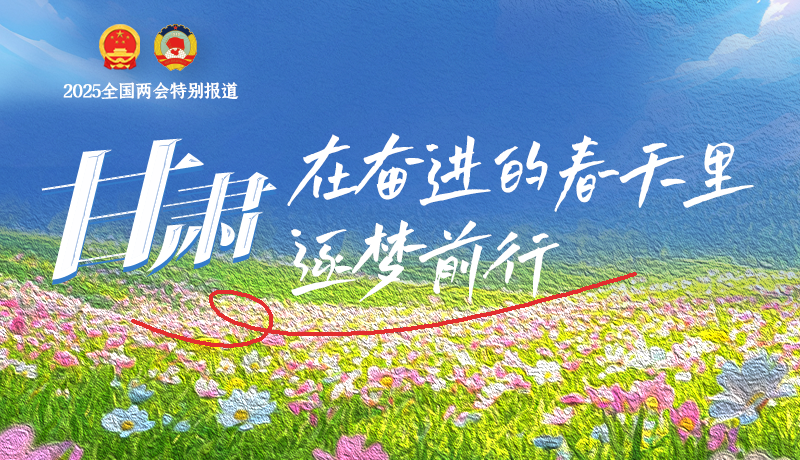 聚焦2025全國兩會|甘肅：在奮進(jìn)的春天里，逐夢前行