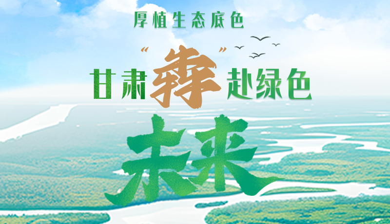 【甘快看】長圖|厚植生態(tài)底色，甘肅“犇”赴綠色未來
