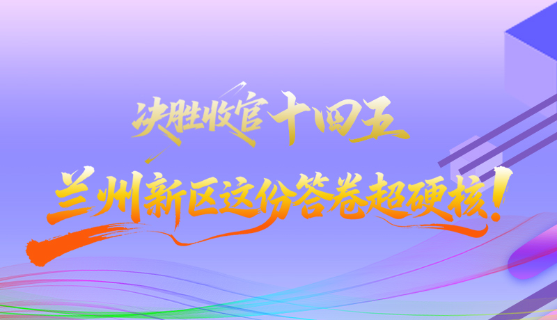 長圖|決勝收官“十四五”蘭州新區(qū)這份答卷超硬核！