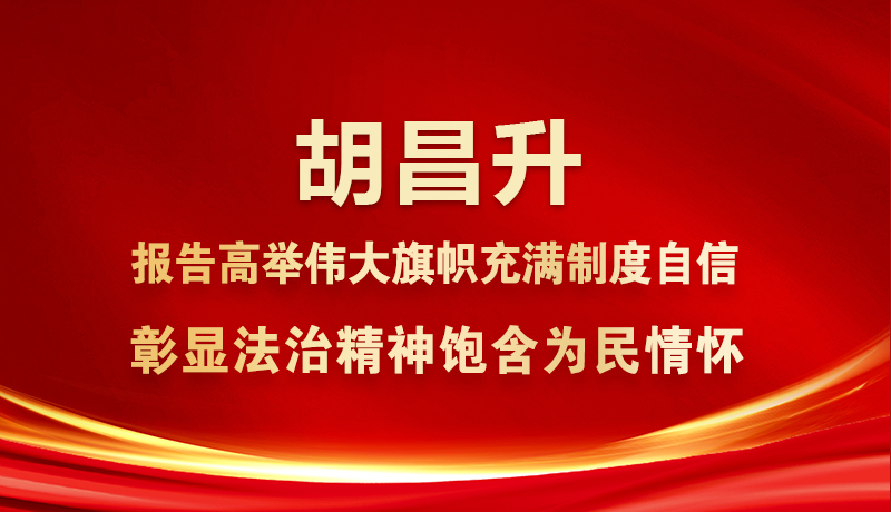 胡昌升：報告高舉偉大旗幟充滿制度自信 彰顯法治精神飽含為民情懷